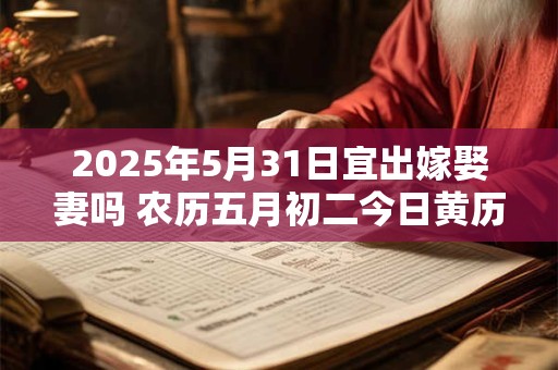 2025年5月31日宜出嫁娶妻吗 农历五月初二今日黄历
