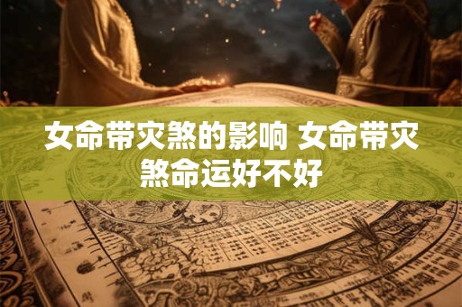 女命带灾煞的影响 女命带灾煞命运好不好