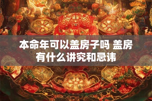 本命年可以盖房子吗 盖房有什么讲究和忌讳