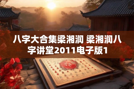 八字大合集梁湘润 梁湘润八字讲堂2011电子版1