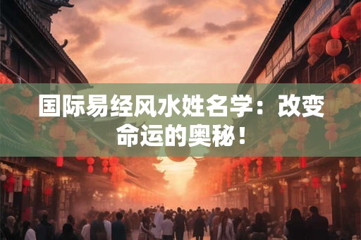 国际易经风水姓名学:改变命运的奥秘! 国际易经风水姓名学:改变命运的奥秘!