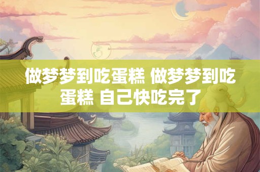 做梦梦到吃蛋糕 做梦梦到吃蛋糕 自己快吃完了