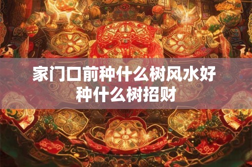 家门口前种什么树风水好 种什么树招财