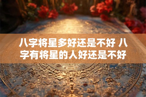 八字将星多好还是不好 八字有将星的人好还是不好