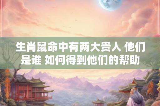 生肖鼠命中有两大贵人 他们是谁 如何得到他们的帮助