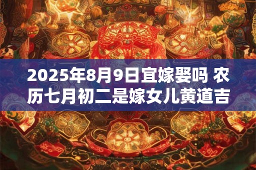 2025年8月9日宜嫁娶吗 农历七月初二是嫁女儿黄道吉日吗