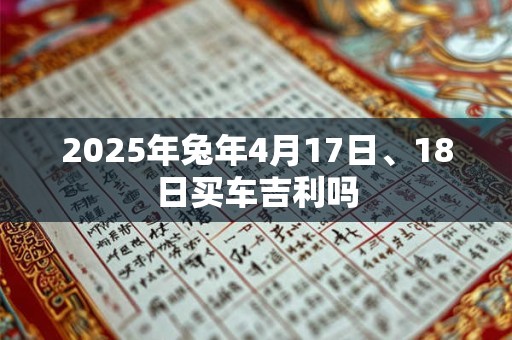 2025年兔年4月17日、18日买车吉利吗