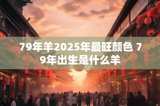 79年羊2025年最旺颜色 79年出生是什么羊 79年羊2025年最旺颜色 79年出生是什么羊