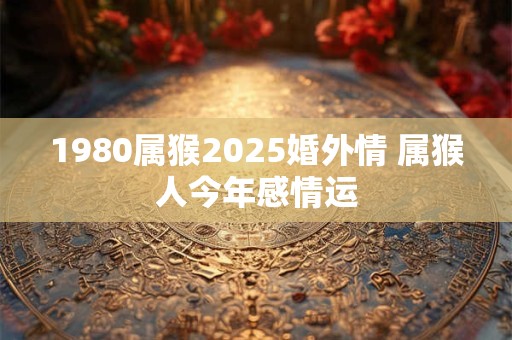 1980属猴2025婚外情 属猴人今年感情运