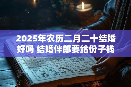 2025年农历二月二十结婚好吗 结婚伴郎要给份子钱吗
