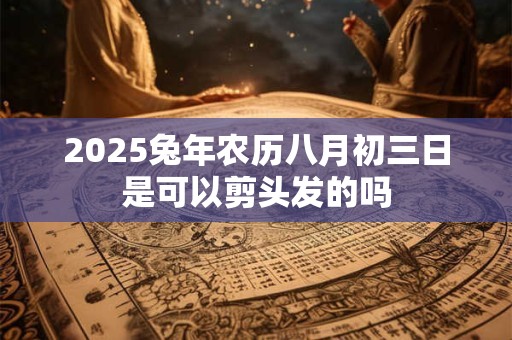 2025兔年农历八月初三日是可以剪头发的吗