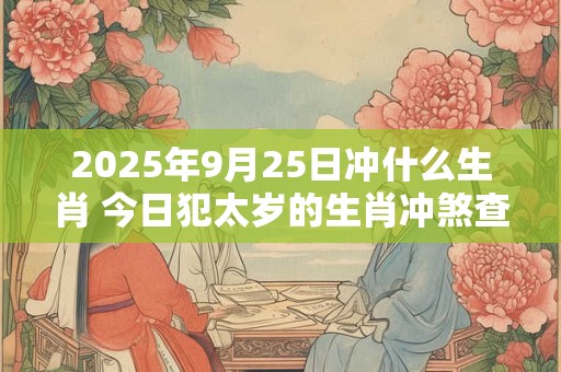 2025年9月25日冲什么生肖 今日犯太岁的生肖冲煞查询：