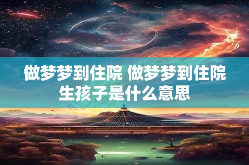 做梦梦到住院 做梦梦到住院生孩子是什么意思