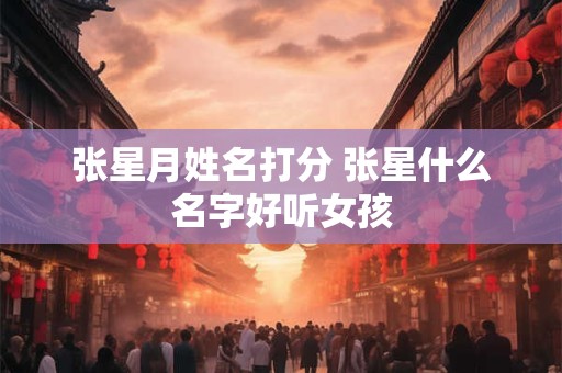 张星月姓名打分 张星什么名字好听女孩