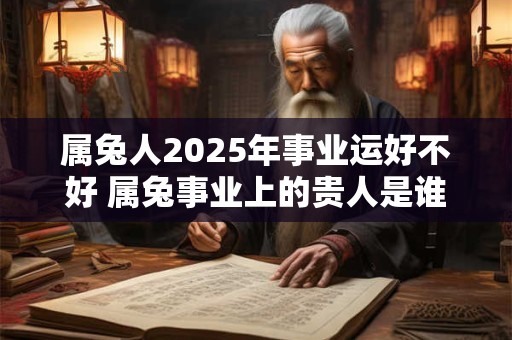 属兔人2025年事业运好不好 属兔事业上的贵人是谁