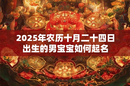 详细阅读:2025年农历十月二十四日出生的男宝宝如何起名 2025年农历十月二十四日出生的男宝宝如何起名
