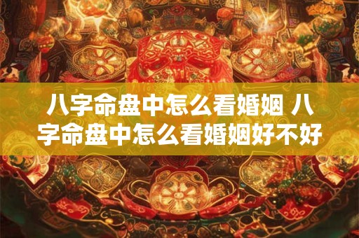 八字命盘中怎么看婚姻 八字命盘中怎么看婚姻好不好
