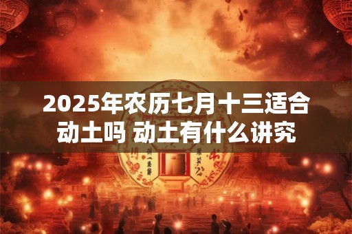 2025年农历七月十三适合动土吗 动土有什么讲究