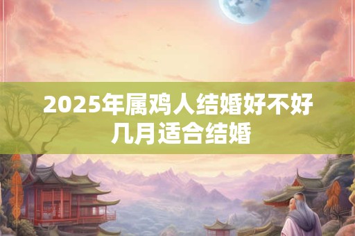 2026年属鸡人结婚好不好 几月适合结婚