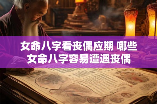 女命八字看丧偶应期 哪些女命八字容易遭遇丧偶