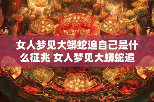 女人梦见大蟒蛇追自己是什么征兆 女人梦见大蟒蛇追自己预示着什么