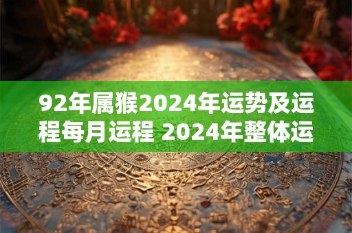 92年属猴2024年运势及运程每月运程 2024年整体运势