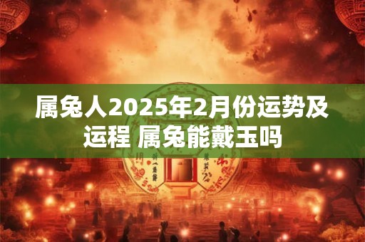 属兔人2025年2月份运势及运程 属兔能戴玉吗
