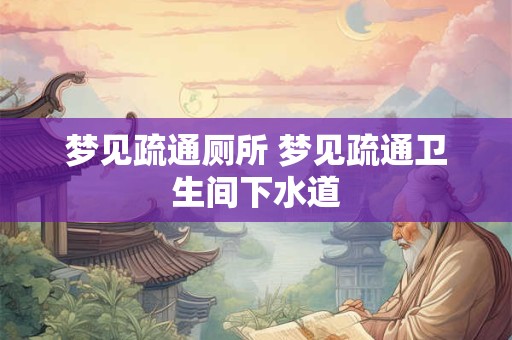 梦见疏通厕所 梦见疏通卫生间下水道
