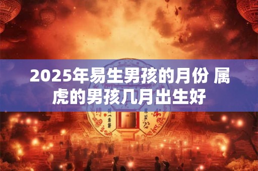 2025年易生男孩的月份 属虎的男孩几月出生好