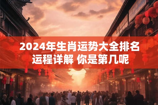 2024年生肖运势大全排名 运程详解 你是第几呢