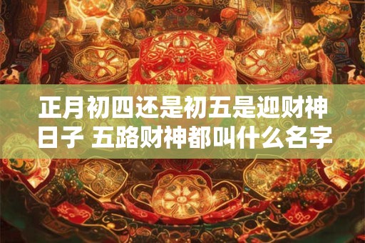 详细阅读:正月初四还是初五是迎财神日子 五路财神都叫什么名字 正月初四还是初五是迎财神日子 五路财神都叫什么名字