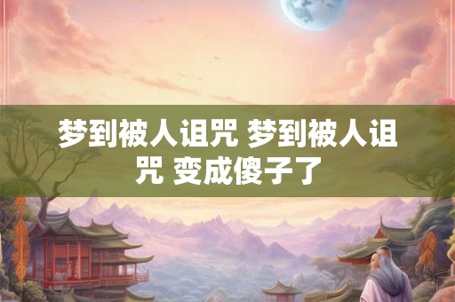 梦到被人诅咒 梦到被人诅咒 变成傻子了