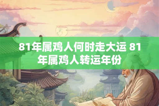 81年属鸡人何时走大运 81年属鸡人转运年份