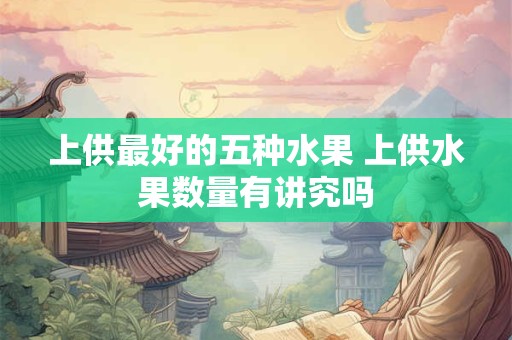 上供最好的五种水果 上供水果数量有讲究吗