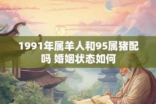 1991年属羊人和95属猪配吗 婚姻状态如何