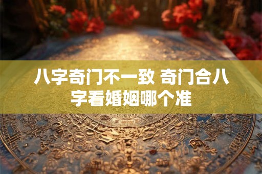 八字奇门不一致 奇门合八字看婚姻哪个准