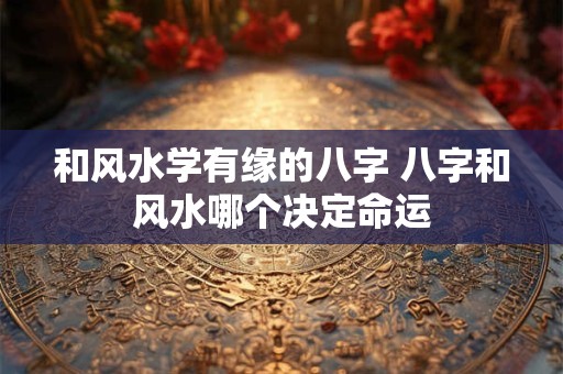 和风水学有缘的八字 八字和风水哪个决定命运