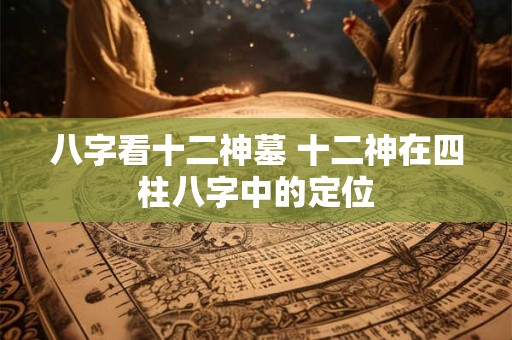 八字看十二神墓 十二神在四柱八字中的定位