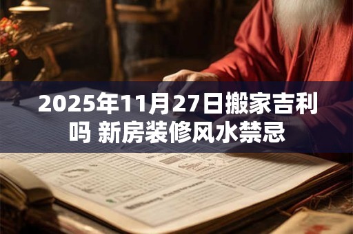 2026年11月27日搬家吉利吗 新房装修风水禁忌