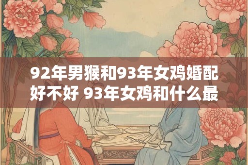 92年男猴和93年女鸡婚配好不好 93年女鸡和什么最配