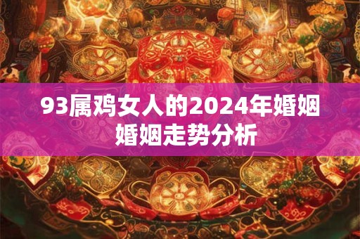 93属鸡女人的2024年婚姻  婚姻走势分析