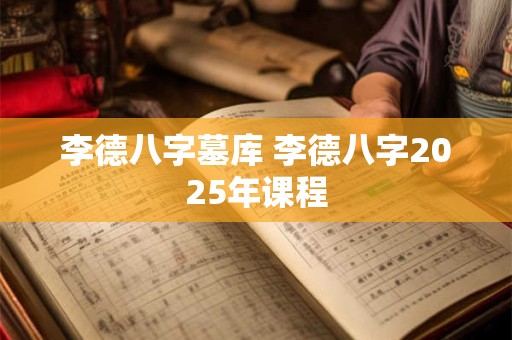李德八字墓库 李德八字2025年课程