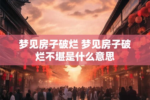 梦见房子破烂 梦见房子破烂不堪是什么意思