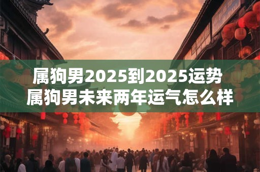 属狗男2025到2025运势 属狗男未来两年运气怎么样