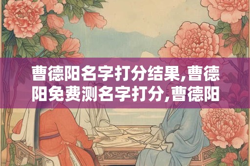 曹德阳名字打分结果,曹德阳免费测名字打分,曹德阳周易免费测名字打分