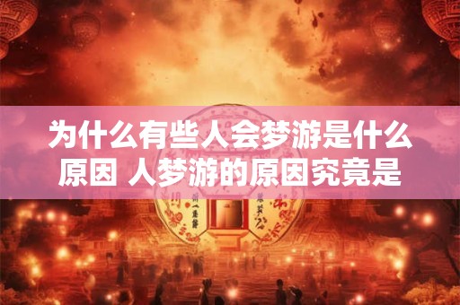 为什么有些人会梦游是什么原因 人梦游的原因究竟是什么