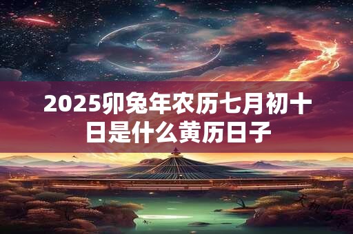 2026卯兔年农历七月初十日是什么黄历日子 2026卯兔年农历七月初十日是什么黄历日子