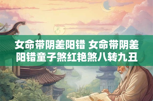 女命带阴差阳错 女命带阴差阳错童子煞红艳煞八转九丑的