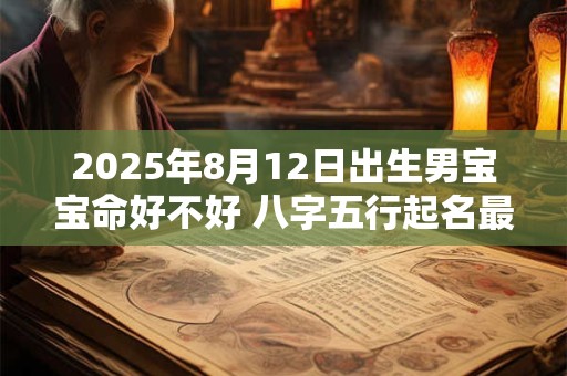 2025年8月12日出生男宝宝命好不好 八字五行起名最全款