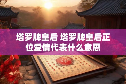 塔罗牌皇后 塔罗牌皇后正位爱情代表什么意思